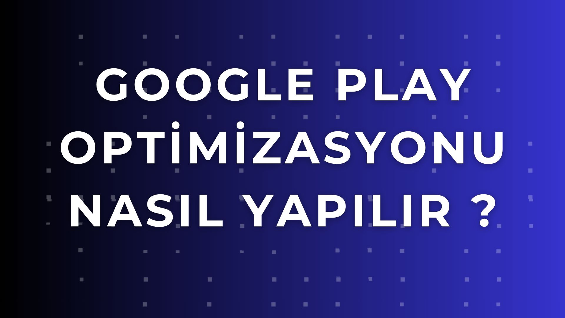 Google Play Store Optimizasyonu (ASO) Yapma: Uygulamanızı Zirveye Taşıyın